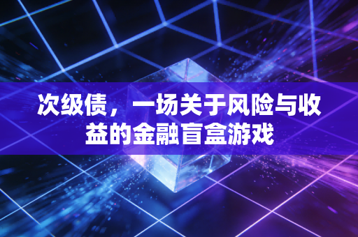 次级债,一场关于风险与收益的金融盲盒游戏