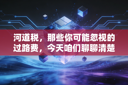 河道税,那些你可能忽视的过路费,今天咱们聊聊清楚