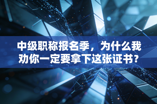 中级职称报名季,为什么我劝你一定要拿下这张证书?