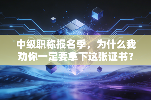 中级职称报名季，为什么我劝你一定要拿下这张证书？