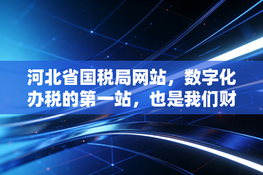 河北省国税局网站,数字化办税的第一站,也是我们财务人的老朋友