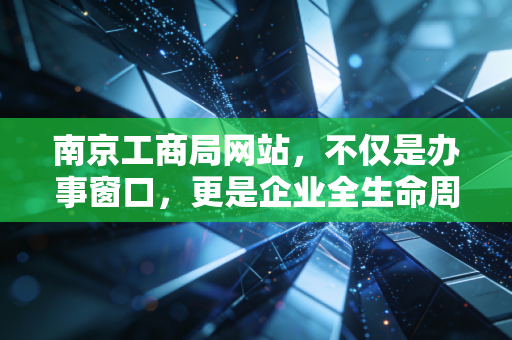 南京工商局网站,不仅是办事窗口,更是企业全生命周期的数字管家——一位注会眼中的创业护航指南