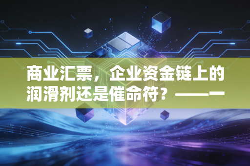 商业汇票,企业资金链上的润滑剂还是催命符?——一位注会眼中的票据江湖