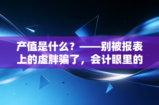 产值是什么？——别被报表上的虚胖骗了，会计眼里的真实价值创造