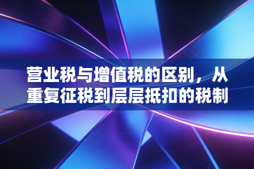 营业税与增值税的区别,从重复征税到层层抵扣的税制进化论