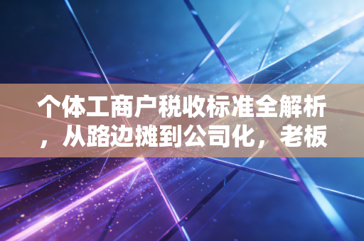 个体工商户税收标准全解析,从路边摊到公司化,老板们到底该怎么交税?