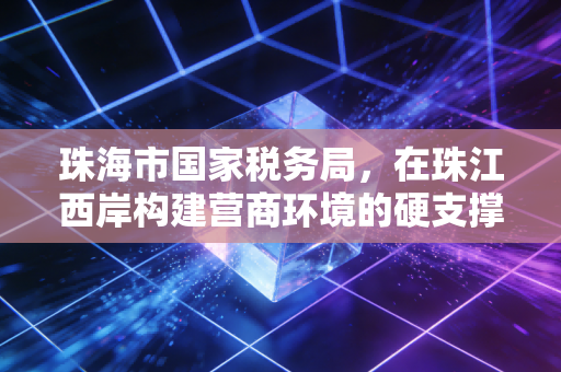 珠海市国家税务局，在珠江西岸构建营商环境的硬支撑与软服务