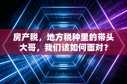 房产税,地方税种里的带头大哥,我们该如何面对?