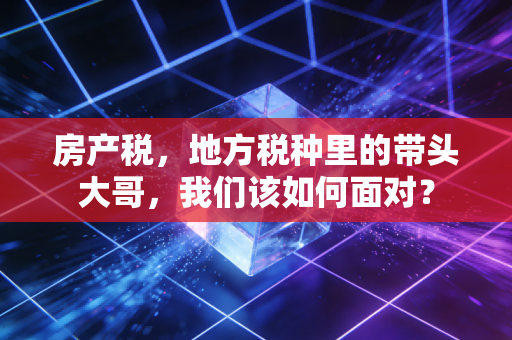 房产税,地方税种里的带头大哥,我们该如何面对?