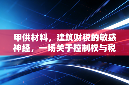 甲供材料，建筑财税的敏感神经，一场关于控制权与税负的深度博弈