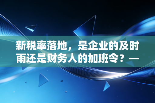 新税率落地,是企业的及时雨还是财务人的加班令?——一位注会眼中的变局与生活