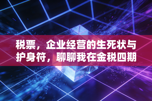税票，企业经营的生死状与护身符，聊聊我在金税四期下的真实感悟
