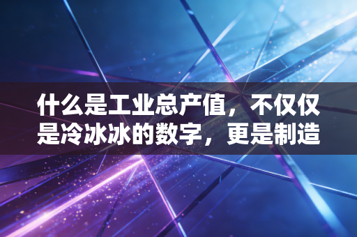 什么是工业总产值，不仅仅是冷冰冰的数字，更是制造业的体温计