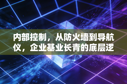 内部控制,从防火墙到导航仪,企业基业长青的底层逻辑