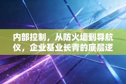 内部控制，从防火墙到导航仪，企业基业长青的底层逻辑