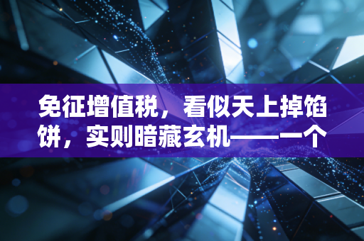 免征增值税,看似天上掉馅饼,实则暗藏玄机——一个老会计的真心话