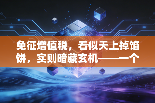 免征增值税，看似天上掉馅饼，实则暗藏玄机——一个老会计的真心话