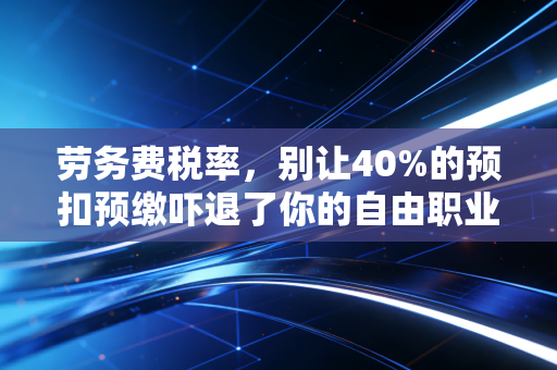 劳务费税率,别让40%的预扣预缴吓退了你的自由职业梦