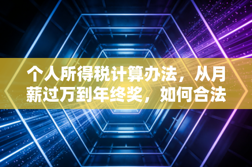 个人所得税计算办法，从月薪过万到年终奖，如何合法合规地守护你的钱袋子？