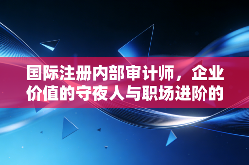 国际注册内部审计师,企业价值的守夜人与职场进阶的隐形翅膀