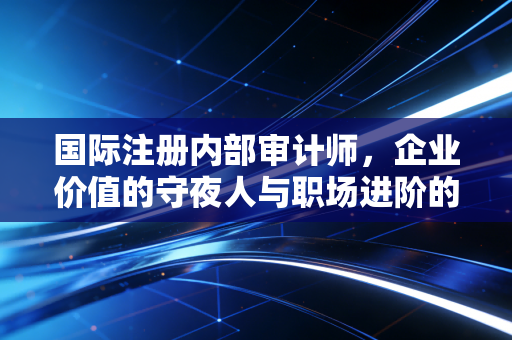 国际注册内部审计师，企业价值的守夜人与职场进阶的隐形翅膀