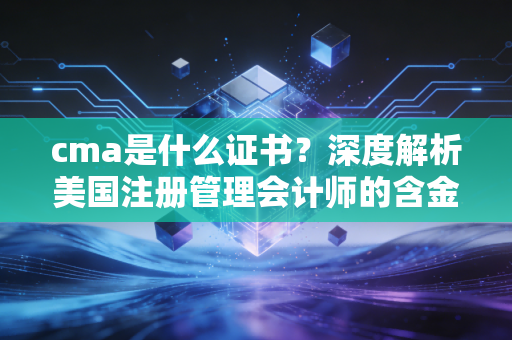 cma是什么证书？深度解析美国注册管理会计师的含金量与职业前景