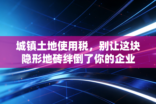 城镇土地使用税，别让这块隐形地砖绊倒了你的企业