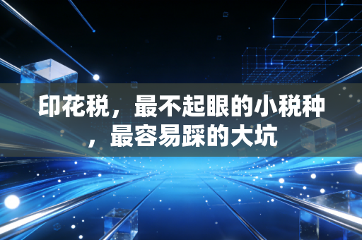 印花税，最不起眼的小税种，最容易踩的大坑
