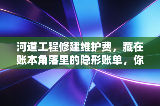 河道工程修建维护费,藏在账本角落里的隐形账单,你真的交对了吗?