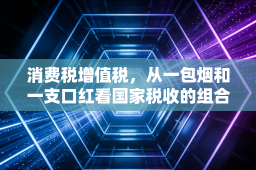 消费税增值税,从一包烟和一支口红看国家税收的组合拳