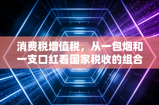消费税增值税，从一包烟和一支口红看国家税收的组合拳