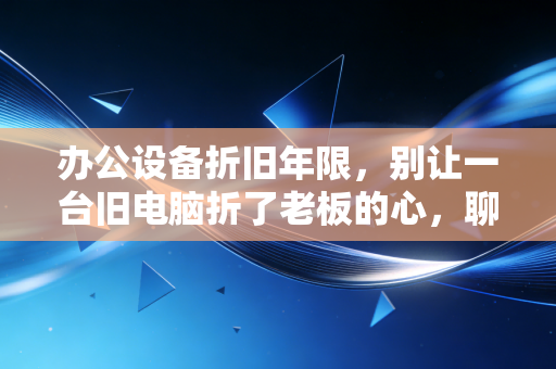 办公设备折旧年限,别让一台旧电脑折了老板的心,聊聊会计人必须懂的税务筹划与资产人生