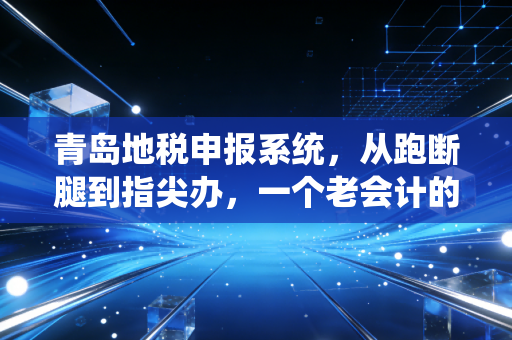青岛地税申报系统,从跑断腿到指尖办,一个老会计的数字化生存实录