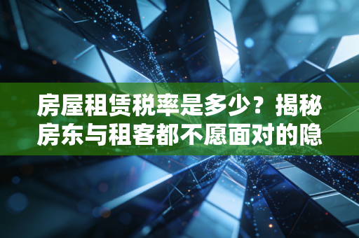 房屋租赁税率是多少?揭秘房东与租客都不愿面对的隐形账单