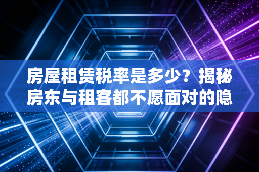 房屋租赁税率是多少?揭秘房东与租客都不愿面对的隐形账单