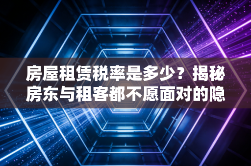 房屋租赁税率是多少？揭秘房东与租客都不愿面对的隐形账单