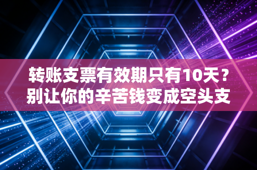 转账支票有效期只有10天?别让你的辛苦钱变成空头支票,老会计的大实话