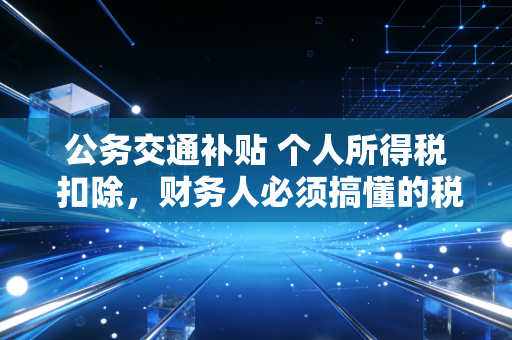 公务交通补贴 个人所得税 扣除，财务人必须搞懂的税与费博弈