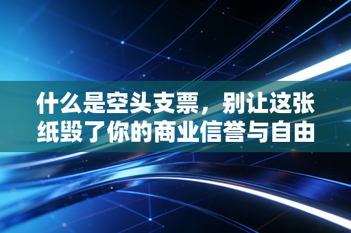 什么是空头支票,别让这张纸毁了你的商业信誉与自由