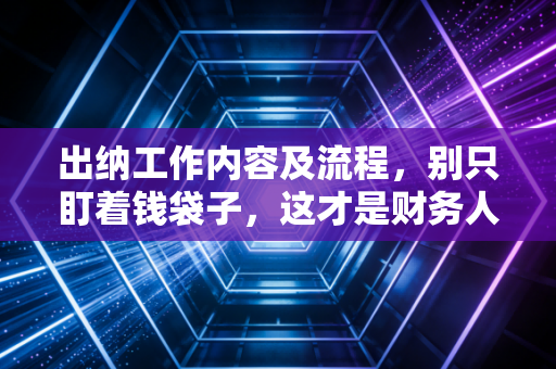 出纳工作内容及流程,别只盯着钱袋子,这才是财务人的基本功与试金石