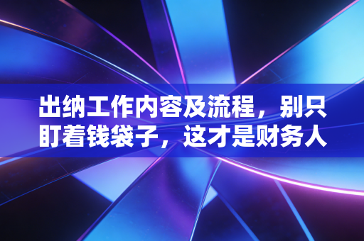 出纳工作内容及流程,别只盯着钱袋子,这才是财务人的基本功与试金石