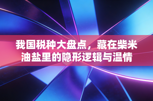 我国税种大盘点，藏在柴米油盐里的隐形逻辑与温情