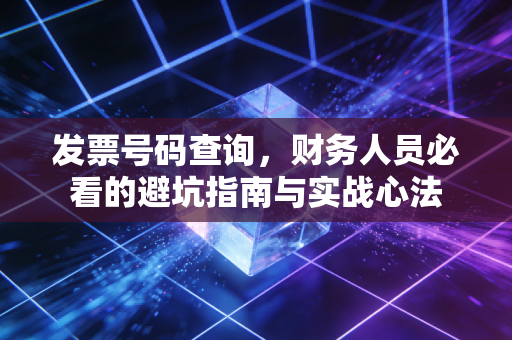 发票号码查询,财务人员必看的避坑指南与实战心法