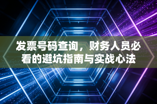 发票号码查询,财务人员必看的避坑指南与实战心法