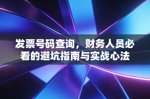 发票号码查询，财务人员必看的避坑指南与实战心法