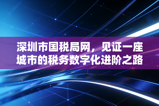 深圳市国税局网,见证一座城市的税务数字化进阶之路