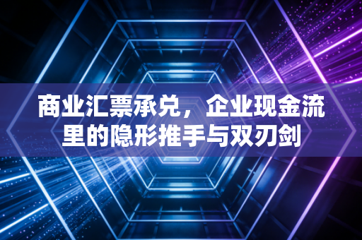 商业汇票承兑,企业现金流里的隐形推手与双刃剑