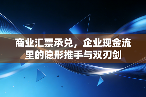 商业汇票承兑，企业现金流里的隐形推手与双刃剑