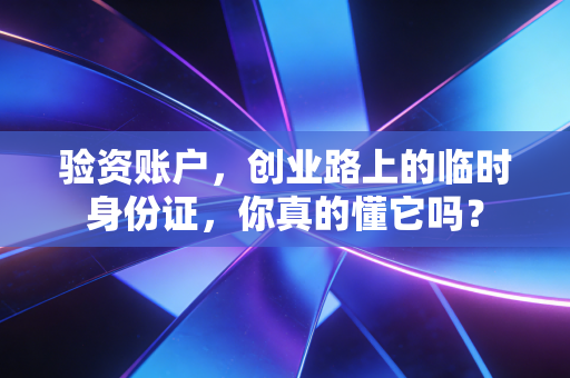 验资账户，创业路上的临时身份证，你真的懂它吗？