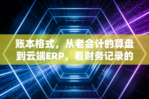 账本格式，从老会计的算盘到云端ERP，看财务记录的进化与灵魂